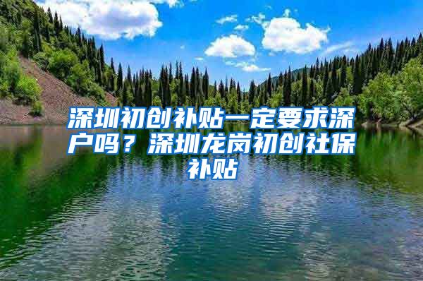 深圳初创补贴一定要求深户吗？深圳龙岗初创社保补贴