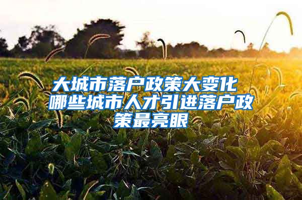 大城市落户政策大变化 哪些城市人才引进落户政策最亮眼