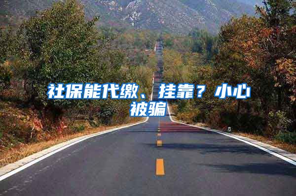 社保能代缴、挂靠？小心被骗