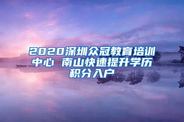 2020深圳众冠教育培训中心 南山快速提升学历积分入户