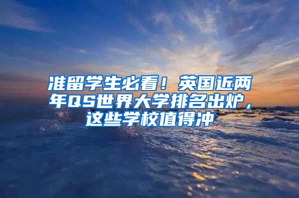 准留学生必看！英国近两年QS世界大学排名出炉，这些学校值得冲