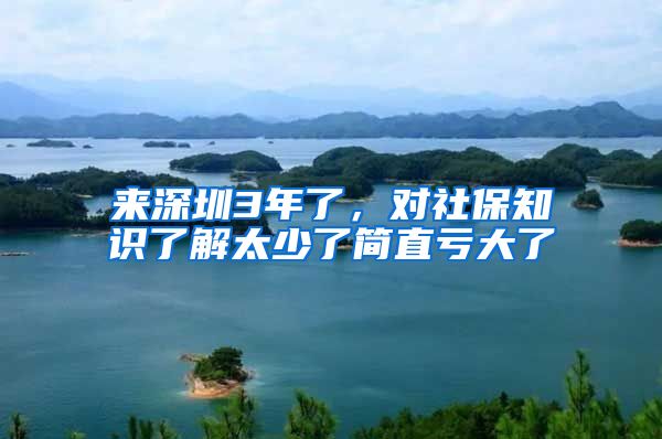 来深圳3年了，对社保知识了解太少了简直亏大了