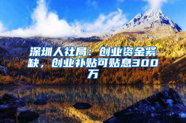 深圳人社局：创业资金紧缺，创业补贴可贴息300万