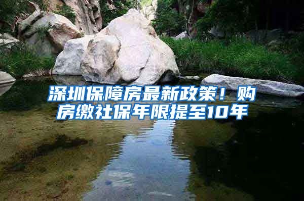 深圳保障房最新政策！购房缴社保年限提至10年