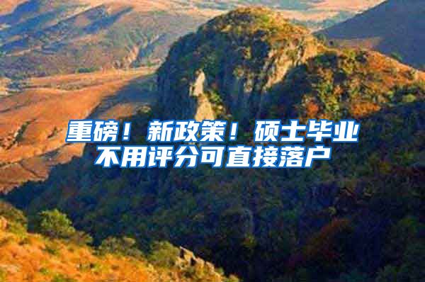 重磅！新政策！硕士毕业不用评分可直接落户