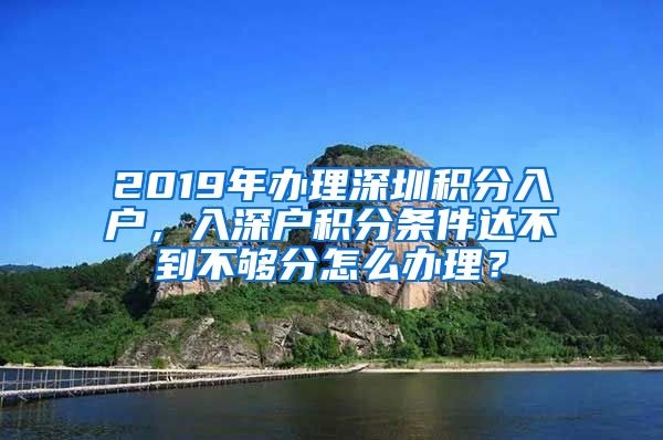 2019年办理深圳积分入户，入深户积分条件达不到不够分怎么办理？