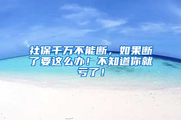 社保千万不能断，如果断了要这么办！不知道你就亏了！