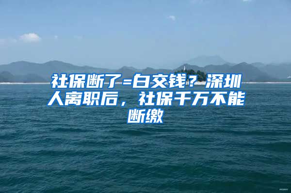 社保断了=白交钱？深圳人离职后，社保千万不能断缴
