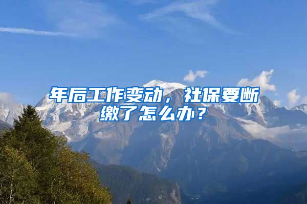 年后工作变动，社保要断缴了怎么办？