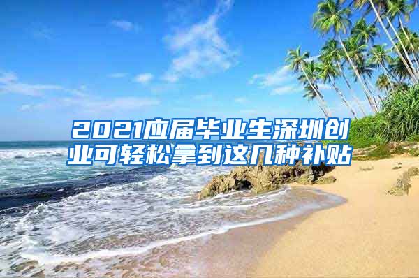 2021应届毕业生深圳创业可轻松拿到这几种补贴