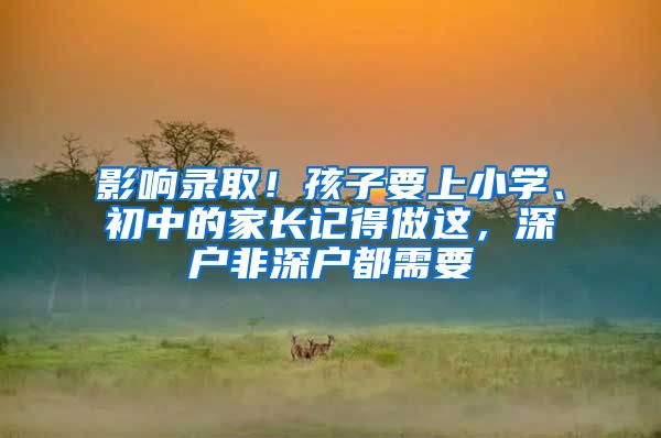 影响录取！孩子要上小学、初中的家长记得做这，深户非深户都需要