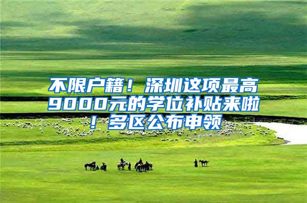 不限户籍！深圳这项最高9000元的学位补贴来啦！多区公布申领