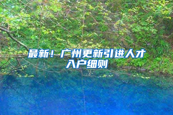 最新！广州更新引进人才入户细则→