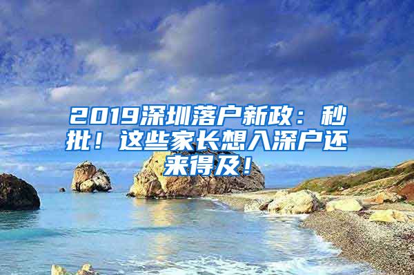 2019深圳落户新政：秒批！这些家长想入深户还来得及！