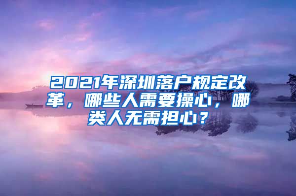 2021年深圳落户规定改革，哪些人需要操心，哪类人无需担心？