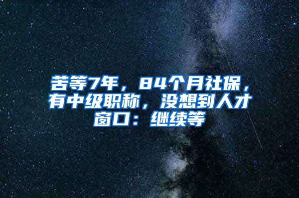 苦等7年，84个月社保，有中级职称，没想到人才窗口：继续等