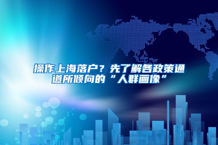 操作上海落户？先了解各政策通道所倾向的“人群画像”