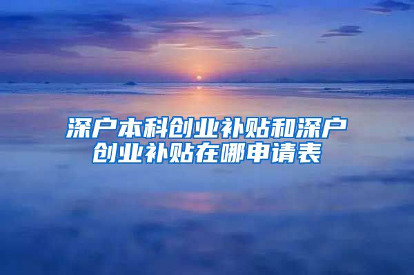 深户本科创业补贴和深户创业补贴在哪申请表