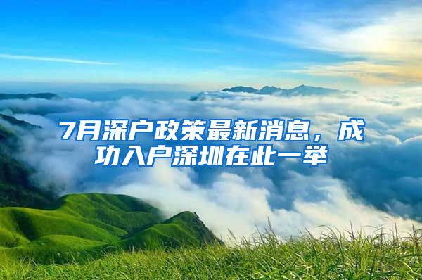 7月深户政策最新消息，成功入户深圳在此一举