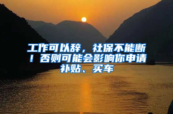 工作可以辞，社保不能断！否则可能会影响你申请补贴、买车