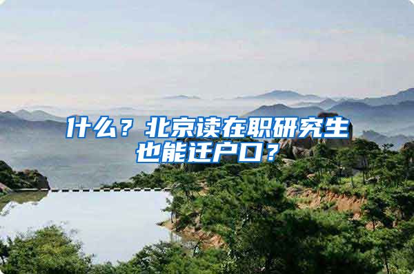 什么？北京读在职研究生也能迁户口？