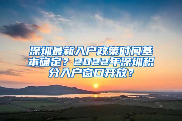 深圳最新入户政策时间基本确定？2022年深圳积分入户窗口开放？