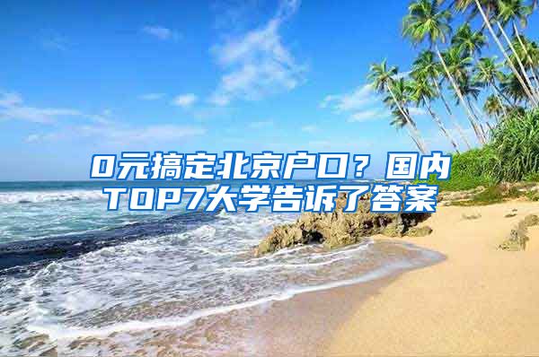 0元搞定北京户口？国内TOP7大学告诉了答案