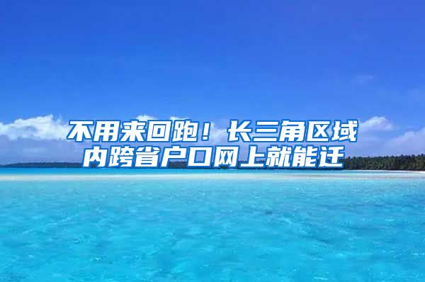 不用来回跑！长三角区域内跨省户口网上就能迁