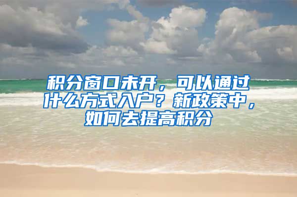 积分窗口未开，可以通过什么方式入户？新政策中，如何去提高积分