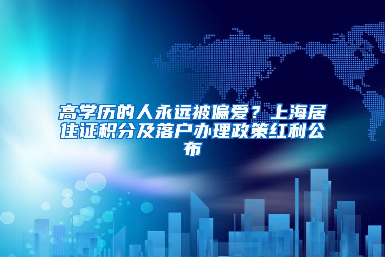 高学历的人永远被偏爱？上海居住证积分及落户办理政策红利公布