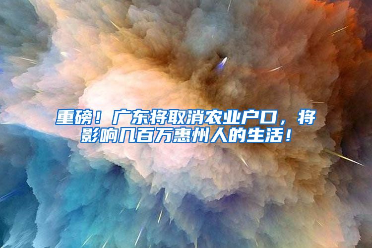 重磅！广东将取消农业户口，将影响几百万惠州人的生活！