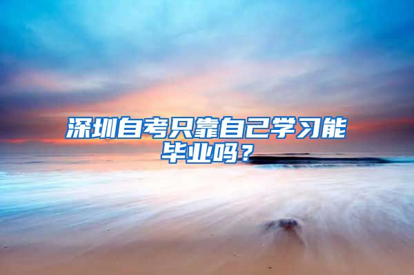 深圳自考只靠自己学习能毕业吗？