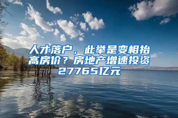人才落户，此举是变相抬高房价？房地产增速投资27765亿元