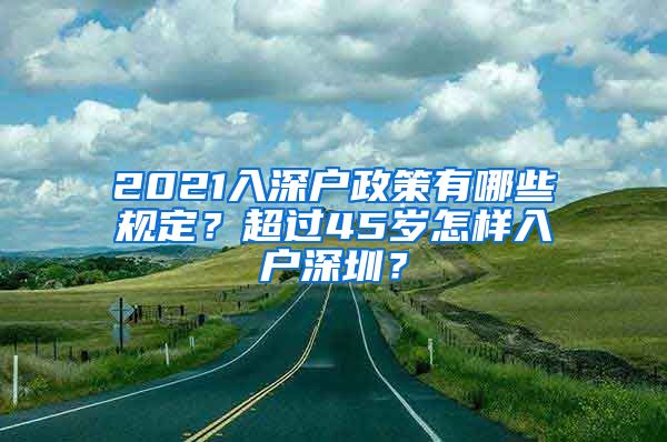 2021入深户政策有哪些规定？超过45岁怎样入户深圳？