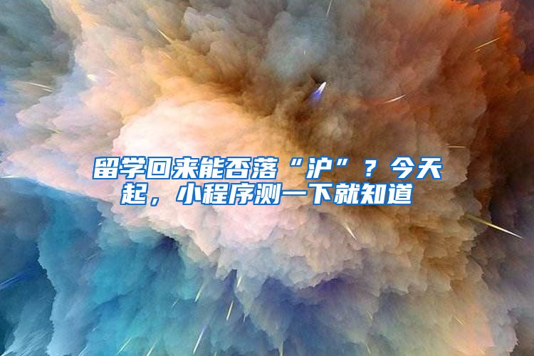 留学回来能否落“沪”？今天起，小程序测一下就知道