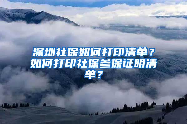 深圳社保如何打印清单？如何打印社保参保证明清单？