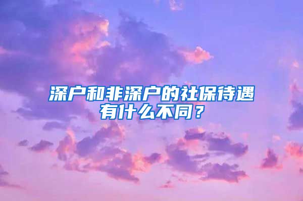深户和非深户的社保待遇有什么不同？