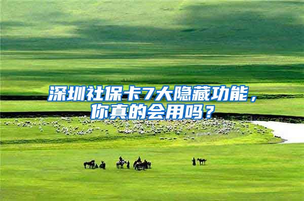 深圳社保卡7大隐藏功能，你真的会用吗？