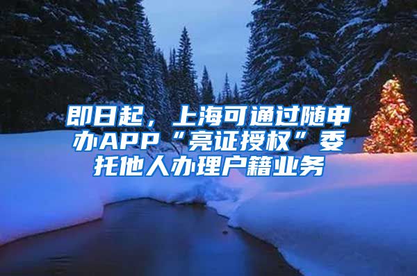 即日起，上海可通过随申办APP“亮证授权”委托他人办理户籍业务