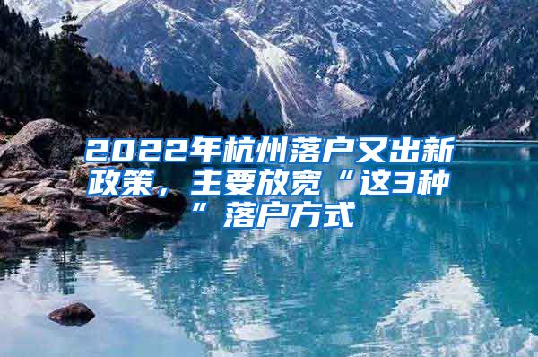2022年杭州落户又出新政策，主要放宽“这3种”落户方式