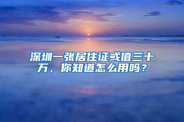 深圳一张居住证或值三十万，你知道怎么用吗？
