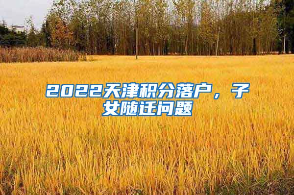 2022天津积分落户，子女随迁问题