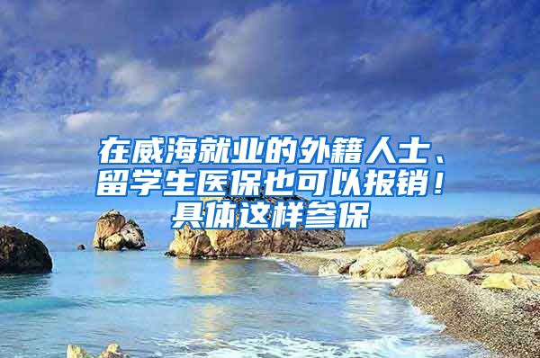 在威海就业的外籍人士、留学生医保也可以报销！具体这样参保