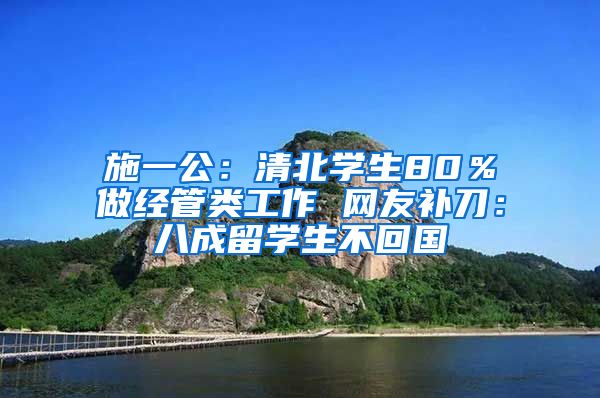 施一公：清北学生80％做经管类工作 网友补刀：八成留学生不回国