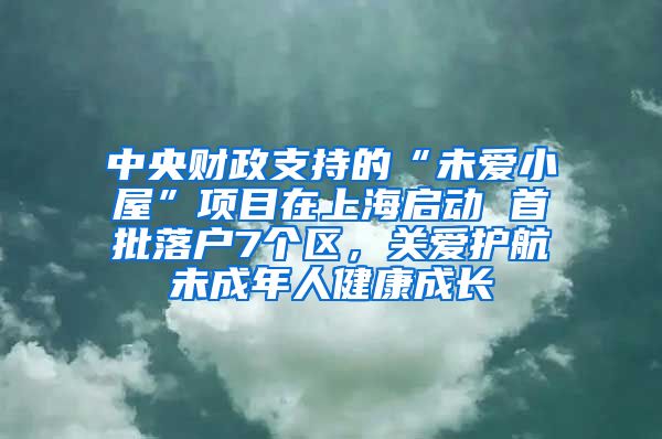 中央财政支持的“未爱小屋”项目在上海启动 首批落户7个区，关爱护航未成年人健康成长