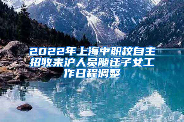 2022年上海中职校自主招收来沪人员随迁子女工作日程调整