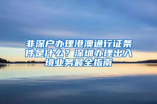 非深户办理港澳通行证条件是什么？深圳办理出入境业务最全指南
