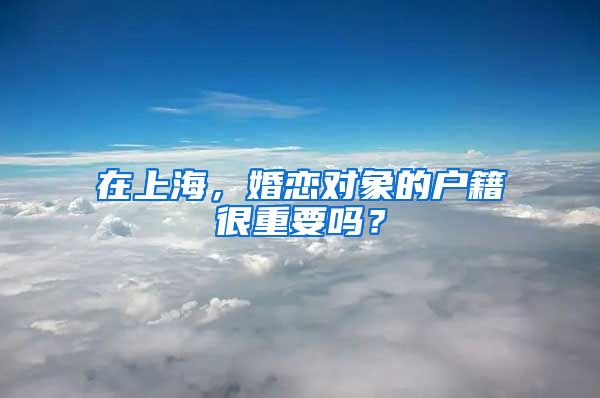 在上海，婚恋对象的户籍很重要吗？