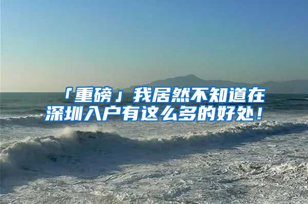 「重磅」我居然不知道在深圳入户有这么多的好处！