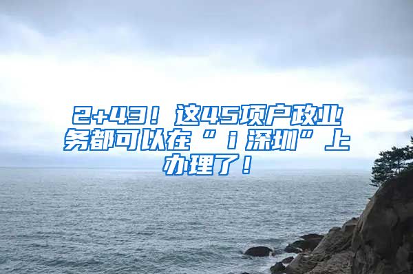 2+43！这45项户政业务都可以在“ｉ深圳”上办理了！